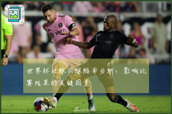 世界杯让球买球赔率分析，影响比赛结果的关键因素