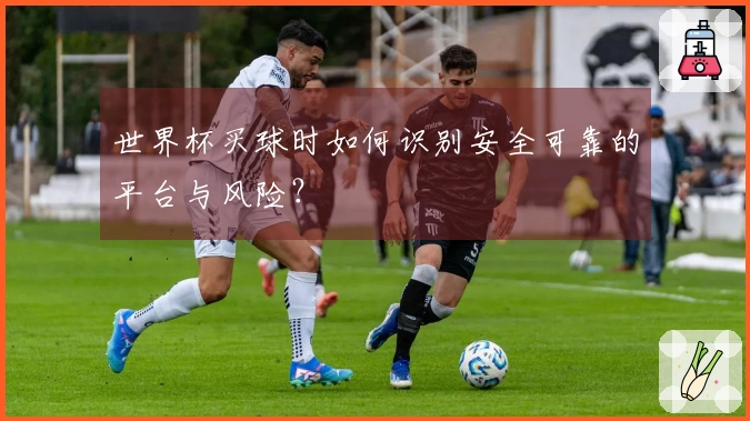 世界杯买球时如何识别安全可靠的平台与风险？