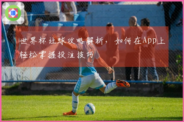 世界杯让球攻略解析，如何在App上轻松掌握投注技巧