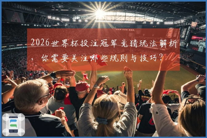 2026世界杯投注冠军竞猜玩法解析，你需要关注哪些规则与技巧？