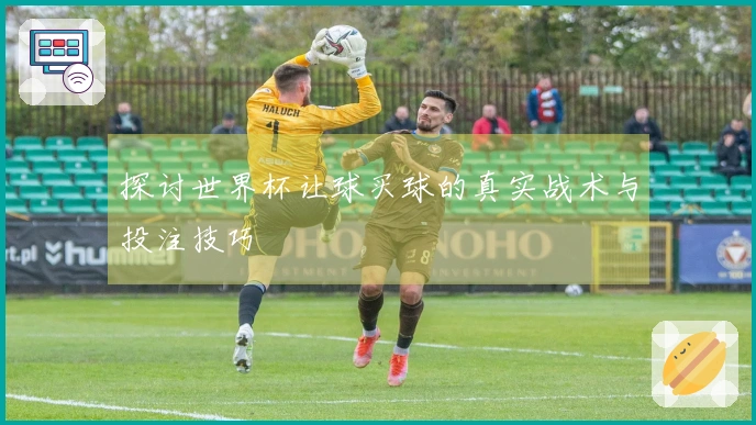 探讨世界杯让球买球的真实战术与投注技巧
