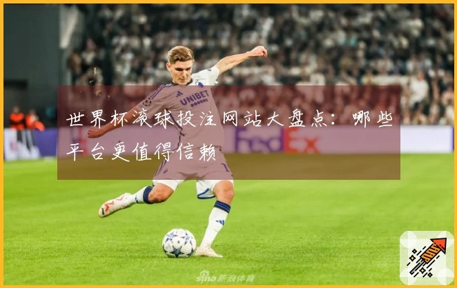 世界杯滚球投注网站大盘点：哪些平台更值得信赖