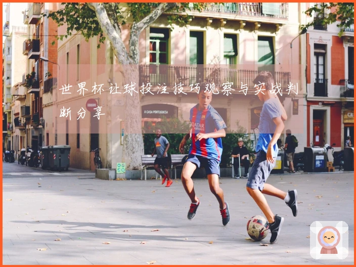 世界杯让球投注技巧观察与实战判断分享