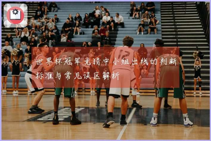 世界杯冠军竞猜中小组出线的判断标准与常见误区解析